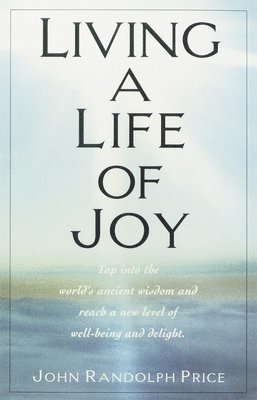 Living a Life of Joy: Tap Into the World's Ancient Wisdom and Reach a New Level of Well-Being and Delight 1