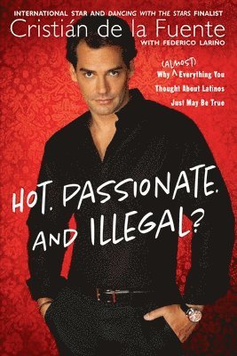 Hot. Passionate. and Illegal?: Why (Almost) Everything You Thought about Latinos Just May Be True