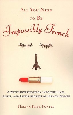 bokomslag All You Need to Be Impossibly French: A Witty Investigation Into the Lives, Lusts, and Little Secrets of French Women