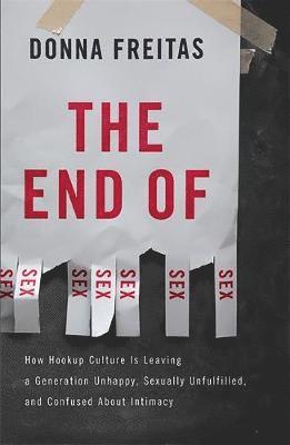 Donna Freitas - The End of Sex: How Hookup Culture Is Leaving a Generation Unhappy, Sexually Unfulfilled, and Confused about Intimacy, Inbunden