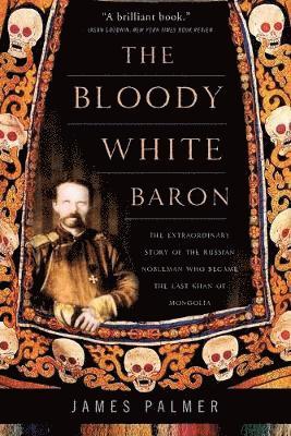 James Palmer - The Bloody White Baron: The Extraordinary Story of the Russian Nobleman Who Became the Last Khan of Mongolia, Häftad