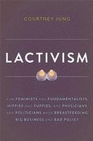 Lactivism: How Feminists and Fundamentalists, Hippies and Yuppies, and Physicians and Politicians Made Breastfeeding Big Business and Bad Policy