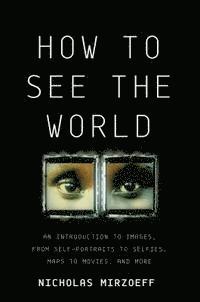 How to See the World: An Introduction to Images, from Self-Portraits to Selfies, Maps to Movies, and More 1