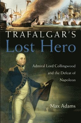 Max Adams - Trafalgar's Lost Hero: Admiral Lord Collingwood and the Defeat of Napoleon, Inbunden