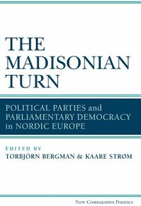 bokomslag The Madisonian Turn: Political Parties and Parliamentary Democracy in Nordic Europe