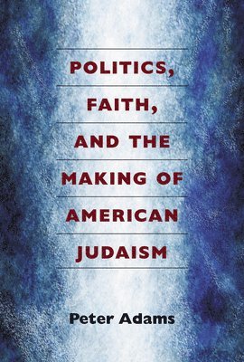 Politics, Faith, and the Making of American Judaism 1