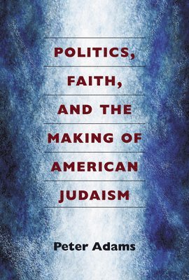 Peter Adams - Politics, Faith, and the Making of American Judaism, Inbunden