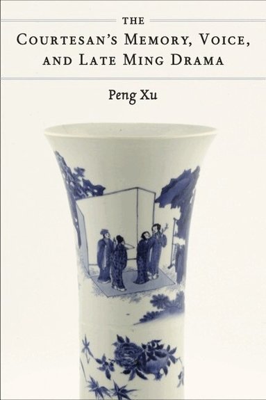 Peng Xu - Courtesan's Memory, Voice, and Late Ming Drama, Inbunden