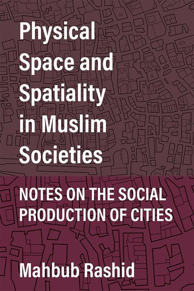 Mahbub Rashid - Physical Space and Spatiality in Muslim Societies, Inbunden