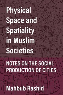 Mahbub Rashid - Physical Space and Spatiality in Muslim Societies, Inbunden