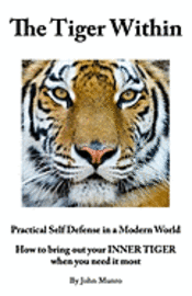 bokomslag The Tiger Within: Practical Self Defense In A Modern World: How To Bring Out Your Inner Tiger When You Need It Most