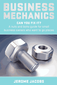 bokomslag Business Mechanics: Can you fix it? A nuts and bolts guide for small business owners who want to go places