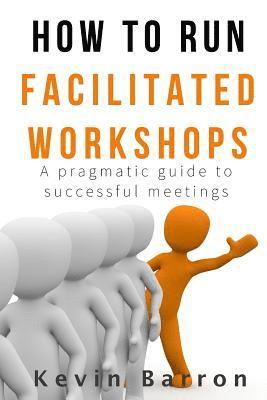 bokomslag How To Run Facilitated Workshops: A Pragmatic Guide To Successful Meetings