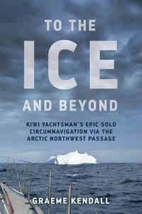 bokomslag To the Ice and Beyond: Kiwi Yachtsman's Epic Solo Circumnavigation Via The Arctic Northwest Passage