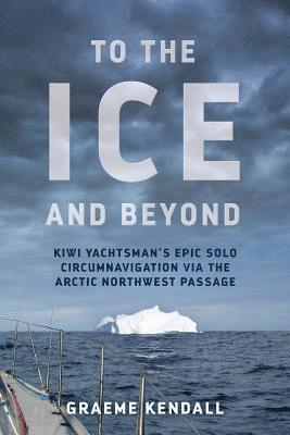 bokomslag To the Ice and Beyond: Kiwi Yachtsman's Epic Solo Circumnavigation Via The Arctic Northwest Passage