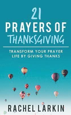 21 Prayers of Thanksgiving: Transform Your Prayer Life by Giving Thanks 1