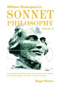 bokomslag William Shakespeare's Sonnet Philosophy, Volume 3: An analysis of individual plays and poems to show that the Sonnet philosophy is the basis for their