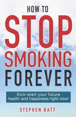 How to Stop Smoking Forever: Kick-start your future health and happiness right now! 1