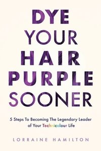 bokomslag Dye Your Hair Purple Sooner: 5 Steps to Becoming the Legendary Leader of Your Technicolour Life