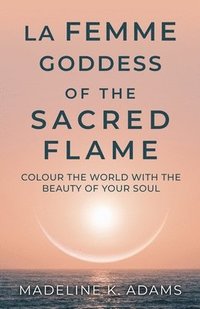 bokomslag La Femme Goddess of the Sacred Flame: Colour the World with the Beauty of Your Soul
