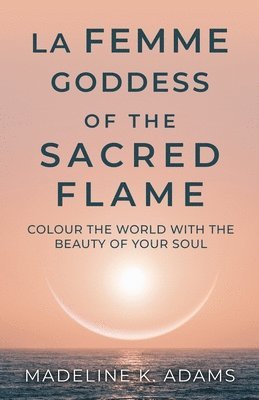 bokomslag La Femme Goddess of the Sacred Flame: Colour the World with the Beauty of Your Soul