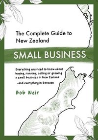 bokomslag The Complete Guide to New Zealand Small Business: Everything you need to know about buying, running, selling or growing a small business in New Zealan