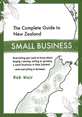 bokomslag The Complete Guide to New Zealand Small Business: Everything you need to know about buying, running, selling or growing a small business in New Zealan