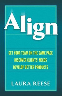 bokomslag Align: Get Your Team on the Same Page, Discover Clients' Needs, Develop Better Products