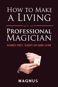 bokomslag How to Make a Living as a Professional Magician: Business First, Sleight-of-Hand Later