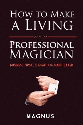 How to Make a Living as a Professional Magician: Business First, Sleight-of-Hand Later 1