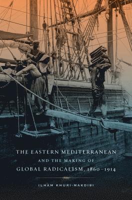 Ilham Khuri-Makdisi - Eastern Mediterranean and the Making of Global Radicalism, 1860-1914, Inbunden
