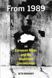 bokomslag From 1989, or European Music and the Modernist Unconscious