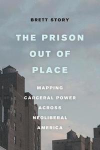 bokomslag The Prison Out of Place: Mapping Carceral Power Across Neoliberal America