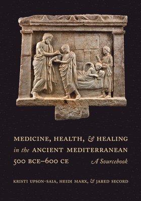 Kristi Upson-Saia, Heidi Marx, Jared Secord - Medicine, Health, and Healing in the Ancient Mediterranean (500 BCE–600 CE), Häftad