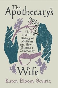 bokomslag The Apothecary's Wife: The Hidden History of Medicine and How It Became a Commodity