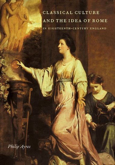 Philip Ayres - Classical Culture and the Idea of Rome in Eighteenth-Century England, Häftad