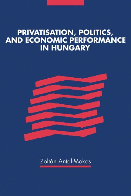 Privatisation, Politics, and Economic Performance in Hungary 1