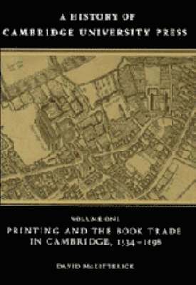 A History of Cambridge University Press: Volume 1, Printing and the Book Trade in Cambridge, 1534-1698 1