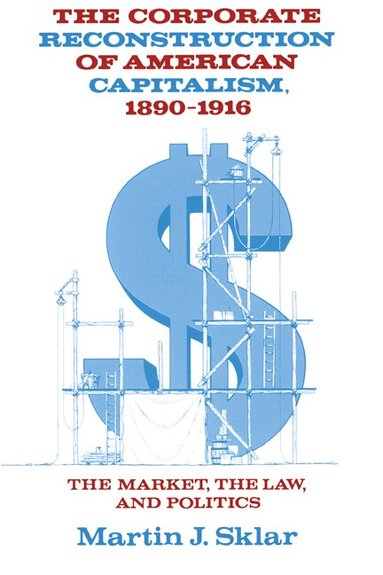 Martin J. Sklar - The Corporate Reconstruction of American Capitalism, 1890-1916, Häftad