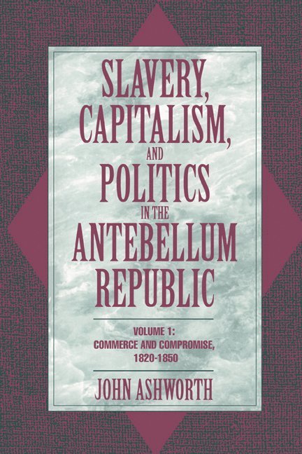 Slavery, Capitalism, and Politics in the Antebellum Republic: Volume 1, Commerce and Compromise, 1820-1850 1