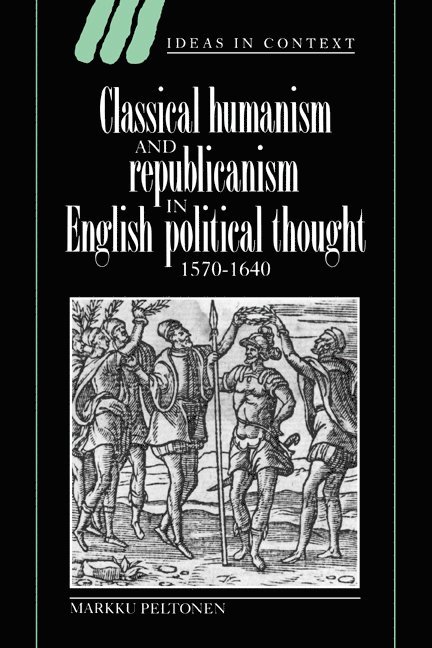 Classical Humanism and Republicanism in English Political Thought, 1570-1640 1