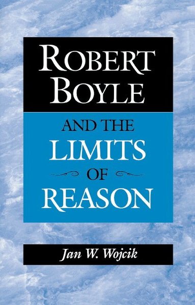 Jan W. Wojcik - Robert Boyle and the Limits of Reason, Inbunden