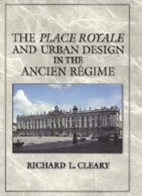 Richard L. Cleary - The Place Royale and Urban Design in the Ancien Régime, Inbunden