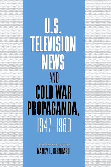 Nancy Bernhard - U.S. Television News and Cold War Propaganda, 1947-1960, Inbunden