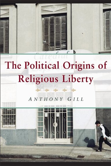 Anthony Gill - The Political Origins of Religious Liberty, Häftad