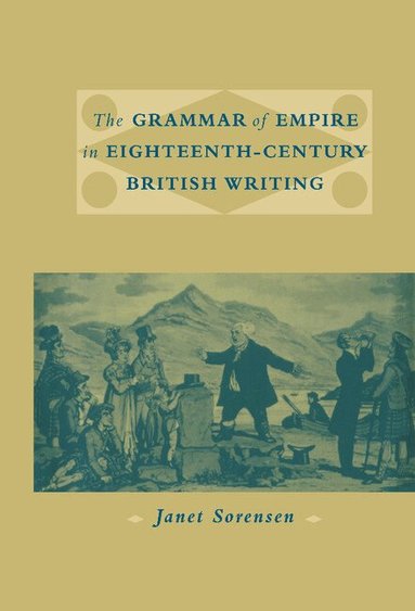 Janet Sorensen - The Grammar of Empire in Eighteenth-Century British Writing, Inbunden