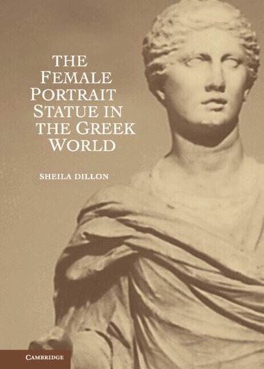 Sheila Dillon - The Female Portrait Statue in the Greek World, Inbunden