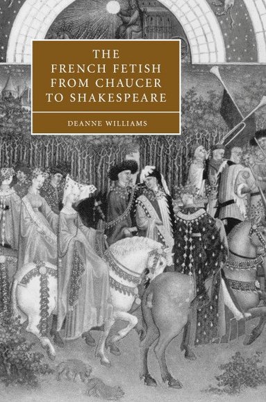 Deanne Williams - The French Fetish from Chaucer to Shakespeare, Inbunden