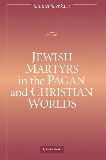 Shmuel Shepkaru, Shmuel (University of Oklahoma) Shepkaru - Jewish Martyrs in the Pagan and Christian Worlds, Inbunden