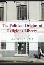Anthony Gill - The Political Origins of Religious Liberty, Inbunden